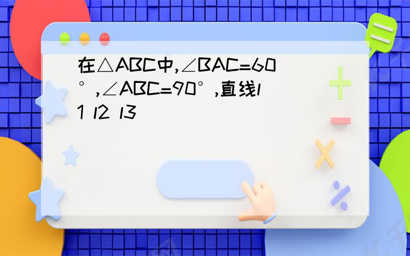 在△ABC中,∠BAC=60°,∠ABC=90°,直线l1 l2 l3