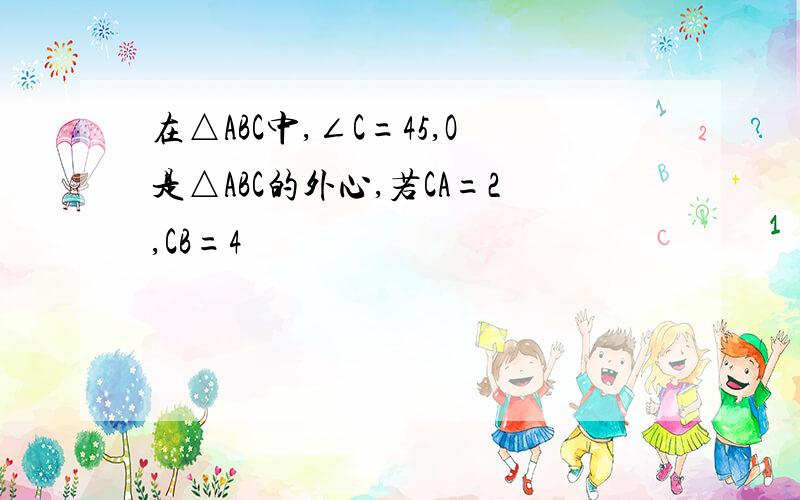 在△ABC中,∠C=45,O是△ABC的外心,若CA=2,CB=4