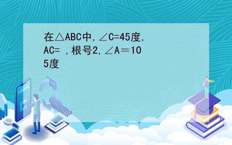 在△ABC中,∠C=45度,AC= ,根号2,∠A＝105度