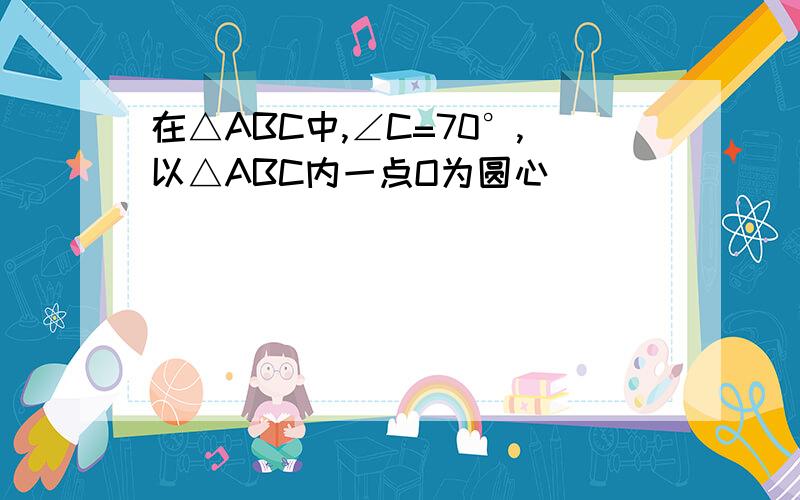 在△ABC中,∠C=70°,以△ABC内一点O为圆心