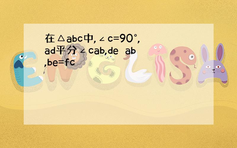 在△abc中,∠c=90°,ad平分∠cab,de⊥ab,be=fc