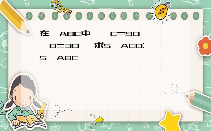 在△ABC中,∠C=90°,∠B=30° 求S△ACD:S△ABC