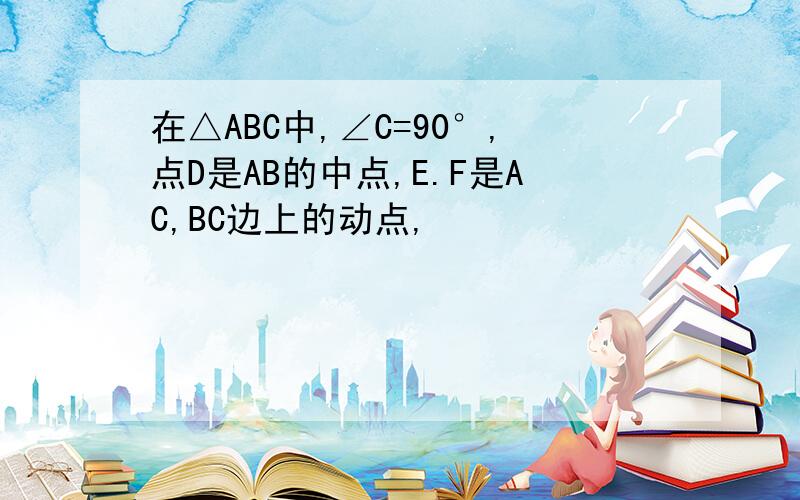 在△ABC中,∠C=90°,点D是AB的中点,E.F是AC,BC边上的动点,