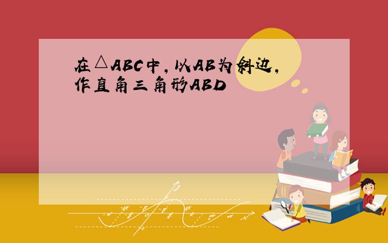 在△ABC中,以AB为斜边,作直角三角形ABD