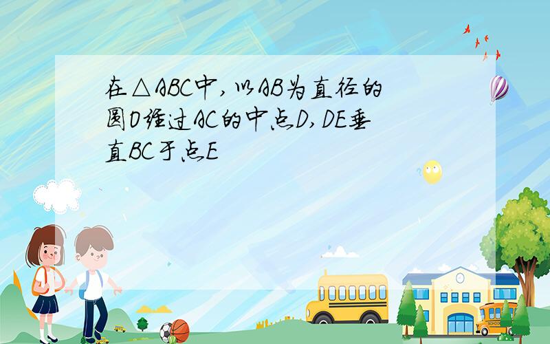 在△ABC中,以AB为直径的圆O经过AC的中点D,DE垂直BC于点E