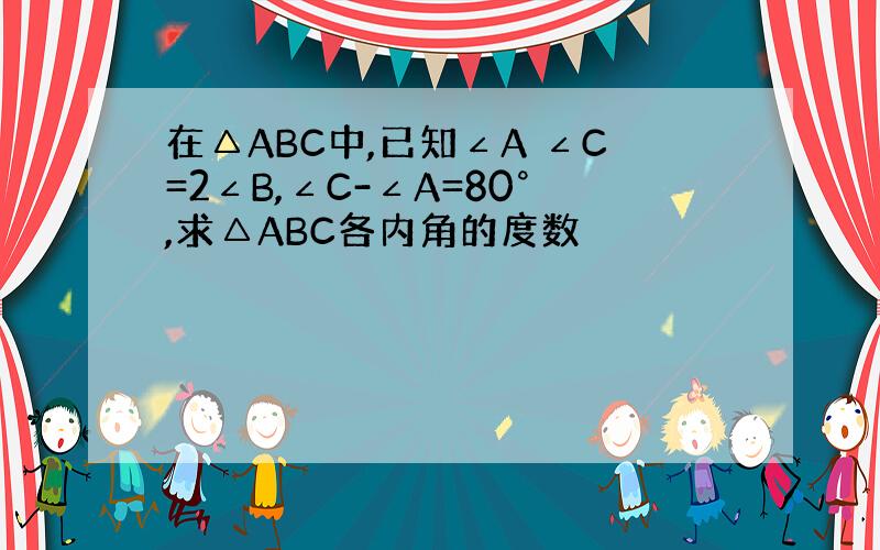 在△ABC中,已知∠A ∠C=2∠B,∠C-∠A=80°,求△ABC各内角的度数