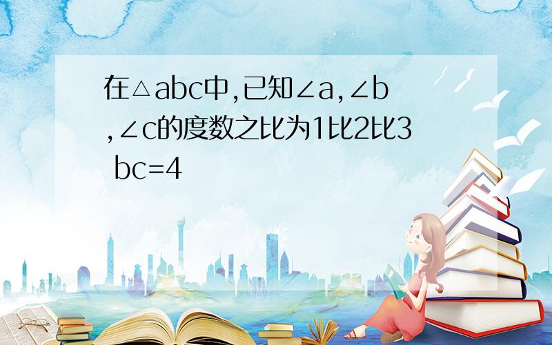 在△abc中,已知∠a,∠b,∠c的度数之比为1比2比3 bc=4