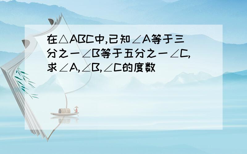 在△ABC中,已知∠A等于三分之一∠B等于五分之一∠C,求∠A,∠B,∠C的度数