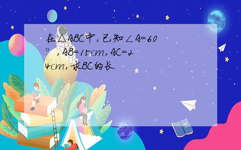 在△ABC中,已知∠A＝60°,AB＝15cm,AC＝24cm,求BC的长