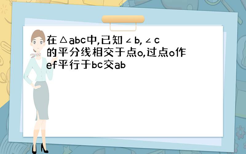 在△abc中,已知∠b,∠c的平分线相交于点o,过点o作ef平行于bc交ab