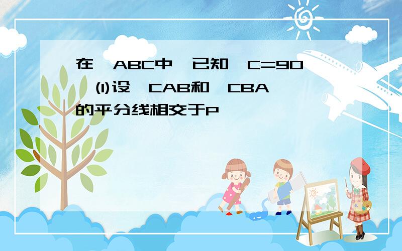 在△ABC中,已知∠C=90°(1)设∠CAB和∠CBA的平分线相交于P