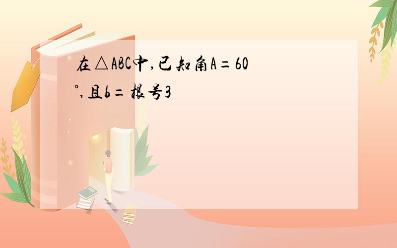 在△ABC中,已知角A=60°,且b=根号3