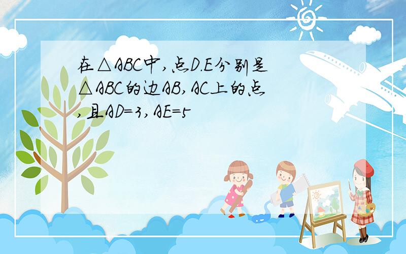 在△ABC中,点D.E分别是△ABC的边AB,AC上的点,且AD=3,AE=5