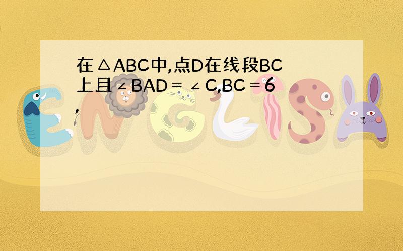 在△ABC中,点D在线段BC上且∠BAD＝∠C,BC＝6,