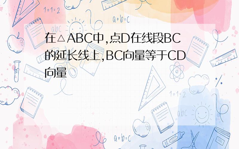 在△ABC中,点D在线段BC的延长线上,BC向量等于CD向量