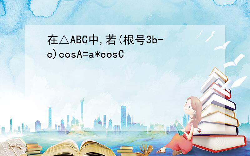 在△ABC中,若(根号3b-c)cosA=a*cosC