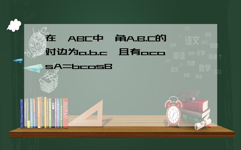 在△ABC中,角A.B.C的对边为a.b.c,且有acosA=bcosB