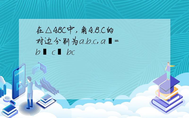 在△ABC中,角A.B.C的对边分别为a.b.c,a²=b² c² bc