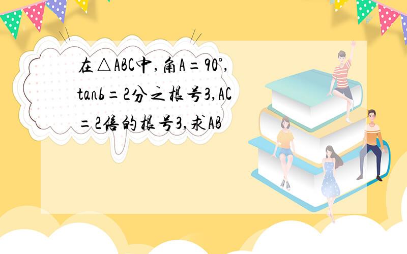 在△ABC中,角A=90°,tanb=2分之根号3,AC=2倍的根号3,求AB