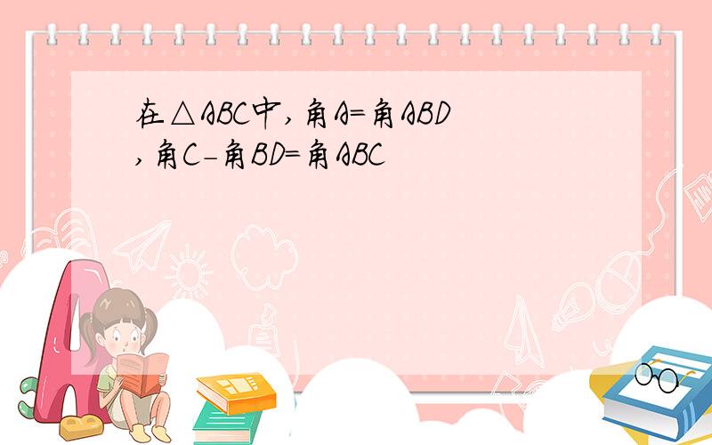 在△ABC中,角A=角ABD,角C-角BD=角ABC