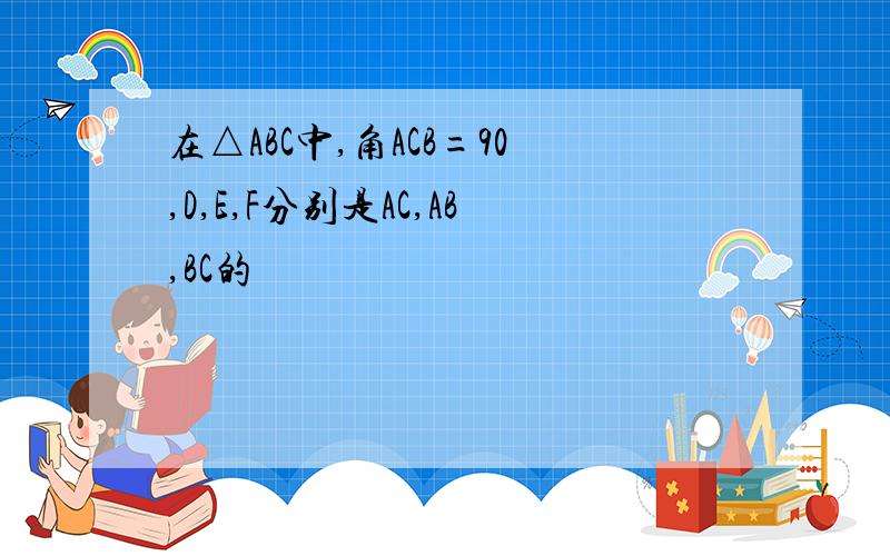 在△ABC中,角ACB=90,D,E,F分别是AC,AB,BC的