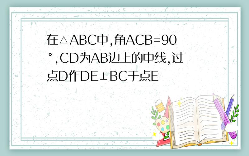 在△ABC中,角ACB=90°,CD为AB边上的中线,过点D作DE⊥BC于点E