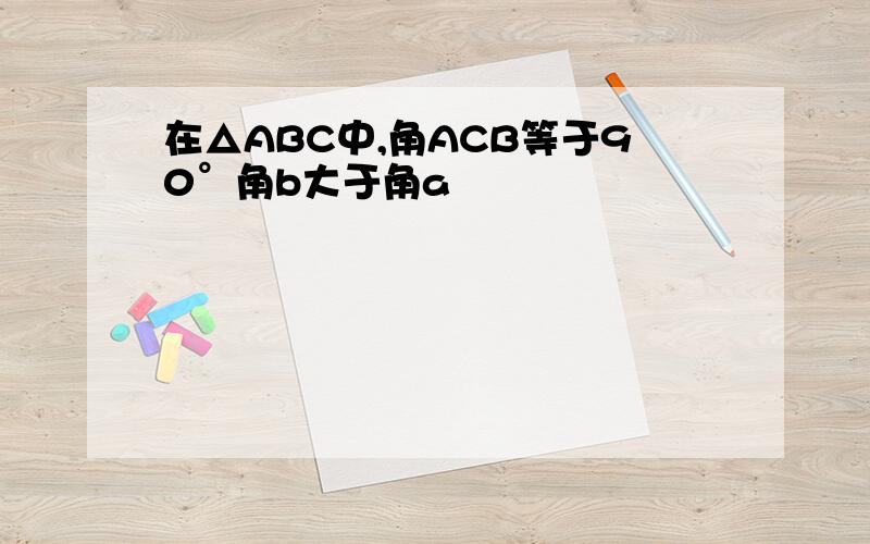 在△ABC中,角ACB等于90°角b大于角a