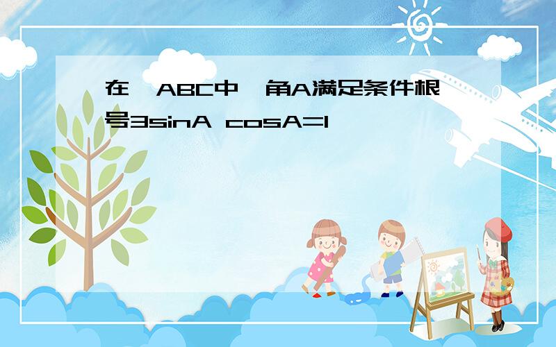 在△ABC中,角A满足条件根号3sinA cosA=1