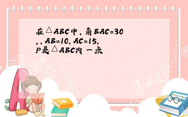 在△ABC中,角BAC=30°,AB=10,AC=15,P是△ABC内一点