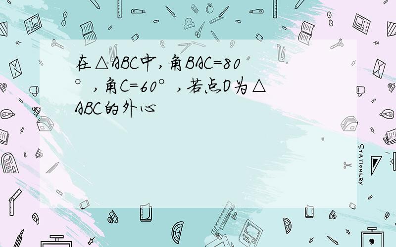 在△ABC中,角BAC=80°,角C=60°,若点O为△ABC的外心