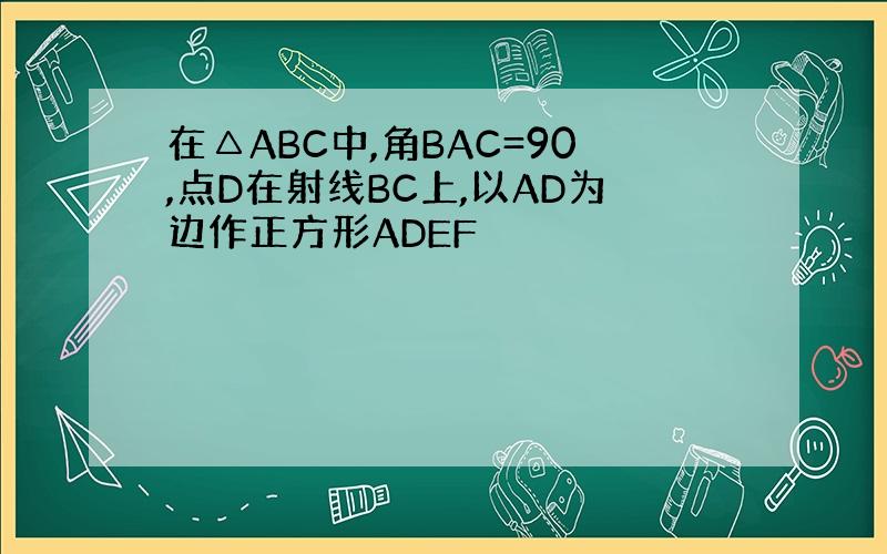 在△ABC中,角BAC=90,点D在射线BC上,以AD为边作正方形ADEF