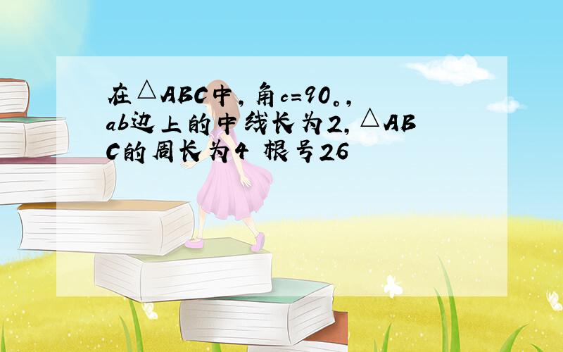 在△ABC中,角c=90°,ab边上的中线长为2,△ABC的周长为4 根号26