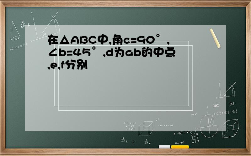 在△ABC中,角c=90°,∠b=45°,d为ab的中点,e,f分别