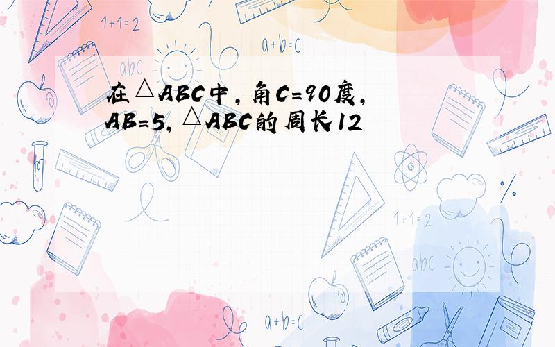 在△ABC中,角C=90度,AB=5,△ABC的周长12