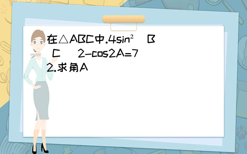 在△ABC中.4sin²(B C) 2-cos2A=7 2.求角A