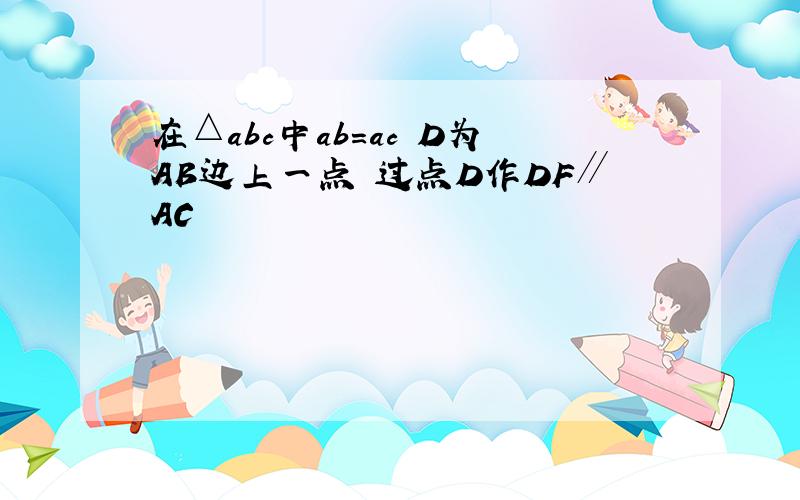 在△abc中ab=ac D为AB边上一点 过点D作DF∥AC