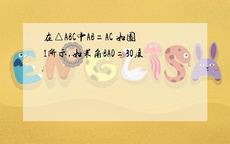 在△ABC中AB=AC 如图1所示,如果角BAD=30度