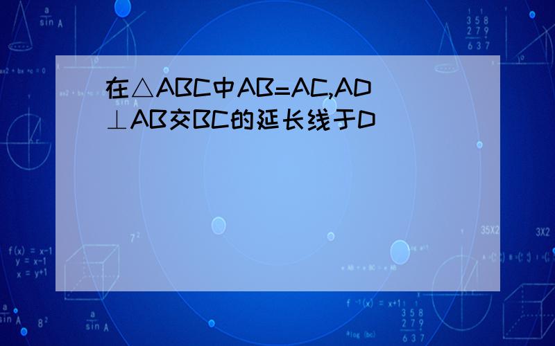 在△ABC中AB=AC,AD⊥AB交BC的延长线于D