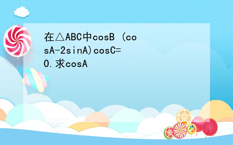 在△ABC中cosB (cosA-2sinA)cosC=0.求cosA