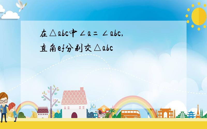 在△abc中∠a=∠abc,直角ef分别交△abc