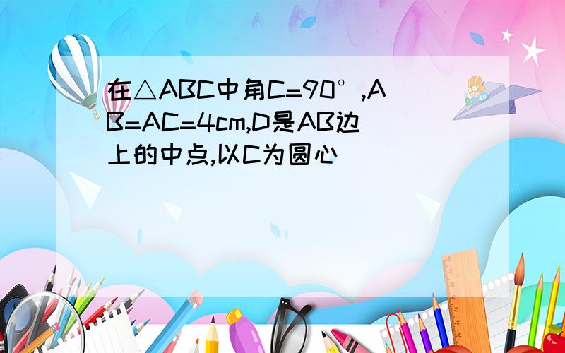 在△ABC中角C=90°,AB=AC=4cm,D是AB边上的中点,以C为圆心