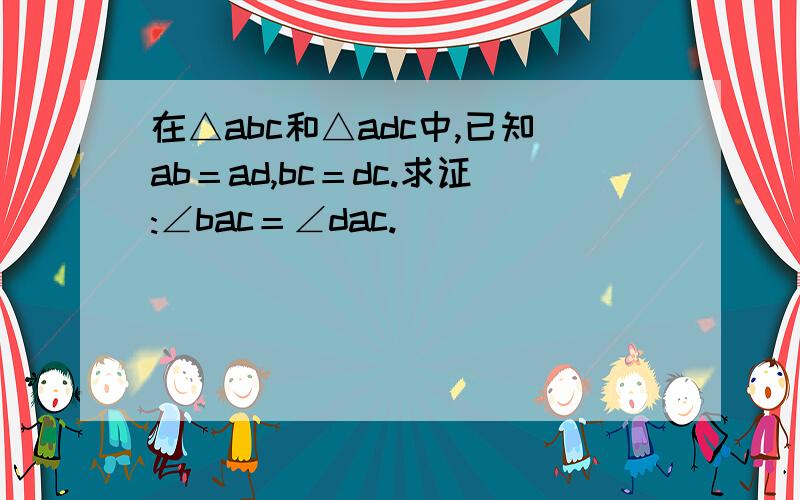 在△abc和△adc中,已知ab＝ad,bc＝dc.求证:∠bac＝∠dac.