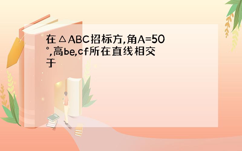 在△ABC招标方,角A=50°,高be,cf所在直线相交于