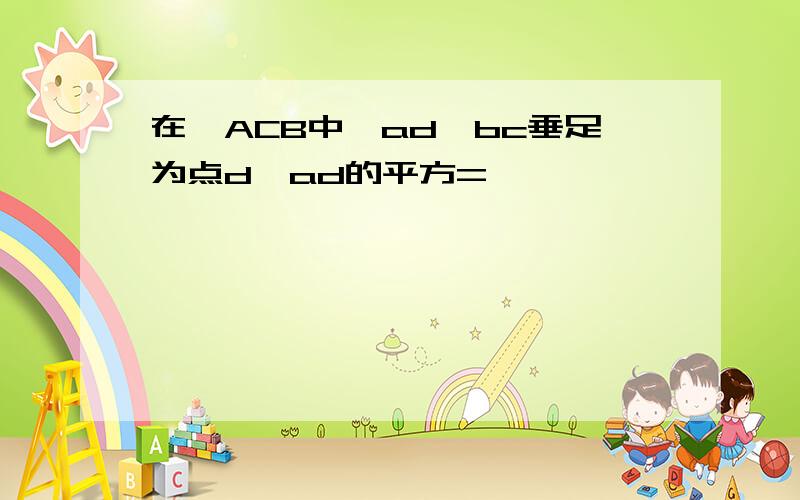 在△ACB中,ad⊥bc垂足为点d,ad的平方=