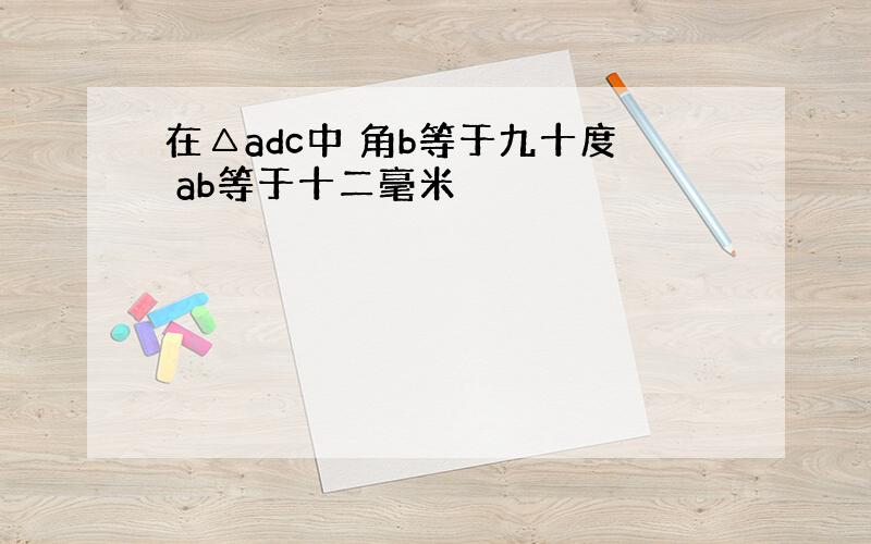 在△adc中 角b等于九十度 ab等于十二毫米