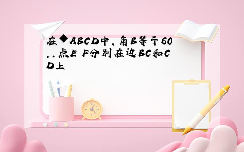 在◆ABCD中,角B等于60°,点E F分别在边BC和CD上