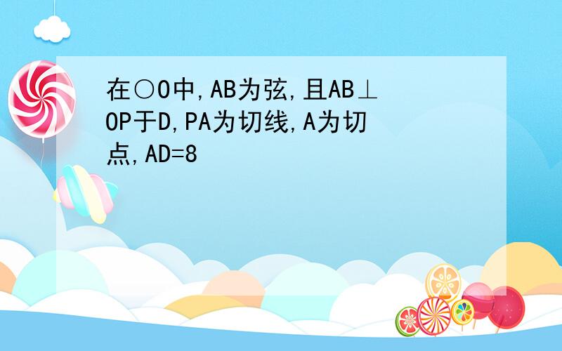 在○O中,AB为弦,且AB⊥OP于D,PA为切线,A为切点,AD=8