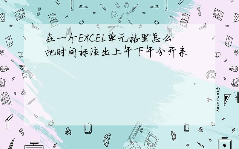 在一个EXCEL单元格里怎么把时间标注出上午下午分开来