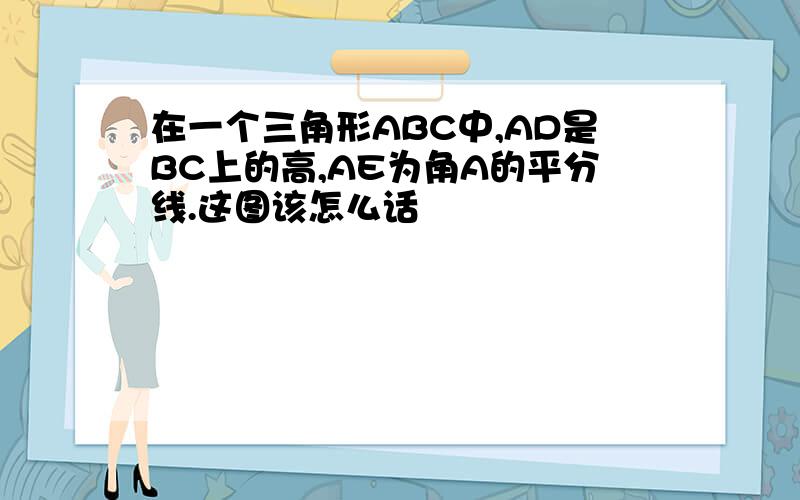 在一个三角形ABC中,AD是BC上的高,AE为角A的平分线.这图该怎么话