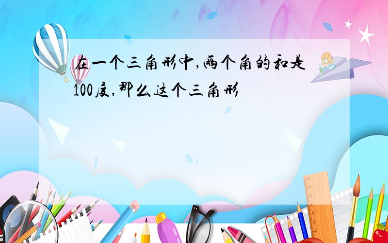 在一个三角形中,两个角的和是100度,那么这个三角形